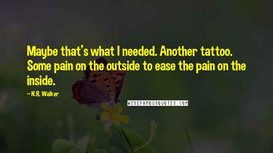 N.R. Walker quotes: Maybe that's what I needed. Another tattoo. Some pain on the outside to ease the pain on the inside.