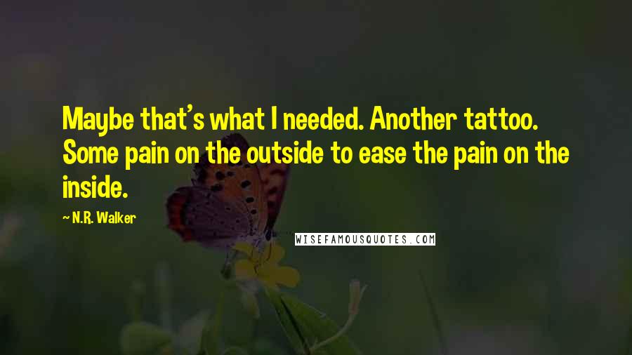 N.R. Walker quotes: Maybe that's what I needed. Another tattoo. Some pain on the outside to ease the pain on the inside. N.R. Walker quotes: Maybe that's what I needed. Another tattoo. Some pain on the outside to ease the pain on the inside.