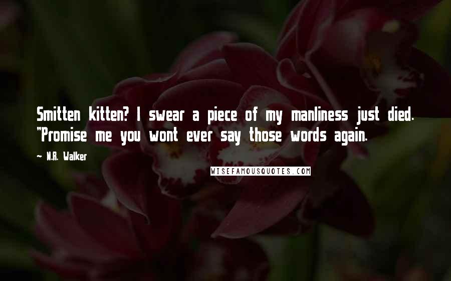 N.R. Walker quotes: Smitten kitten? I swear a piece of my manliness just died. "Promise me you wont ever say those words again.