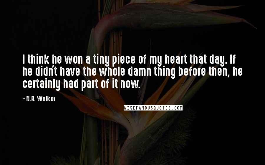 N.R. Walker quotes: I think he won a tiny piece of my heart that day. If he didn't have the whole damn thing before then, he certainly had part of it now. N.R. Walker quotes: I think he won a tiny piece of my heart that day. If he didn't have the whole damn thing before then, he certainly had part of it now.