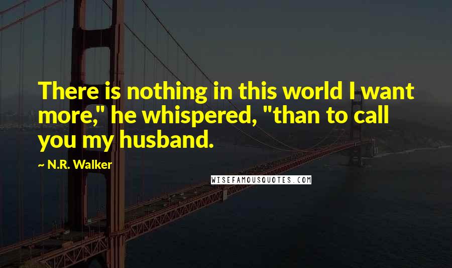 N.R. Walker quotes: There is nothing in this world I want more," he whispered, "than to call you my husband.