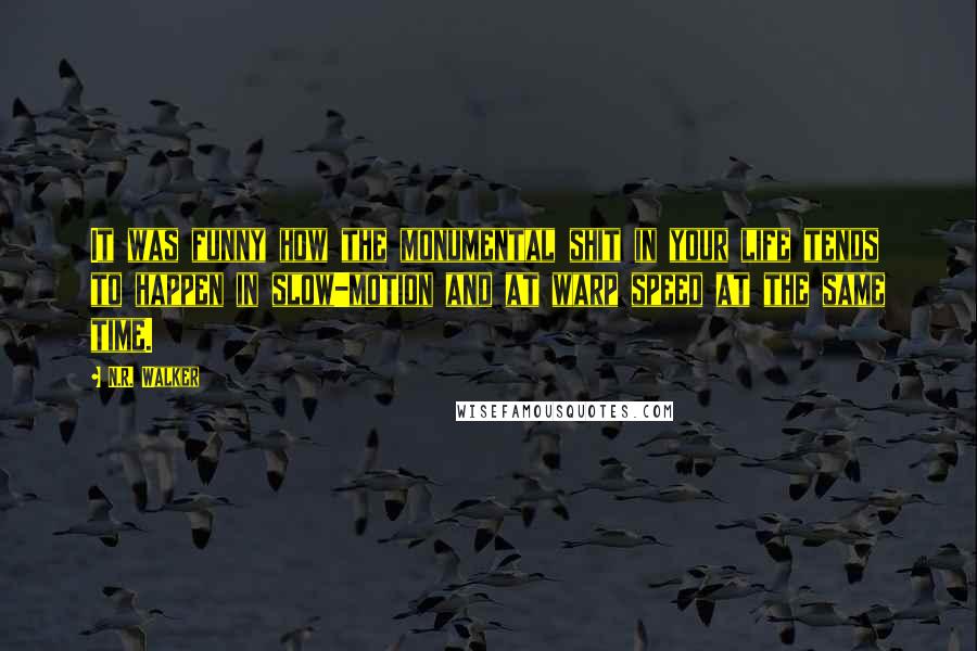 N.R. Walker quotes: It was funny how the monumental shit in your life tends to happen in slow-motion and at warp speed at the same time.