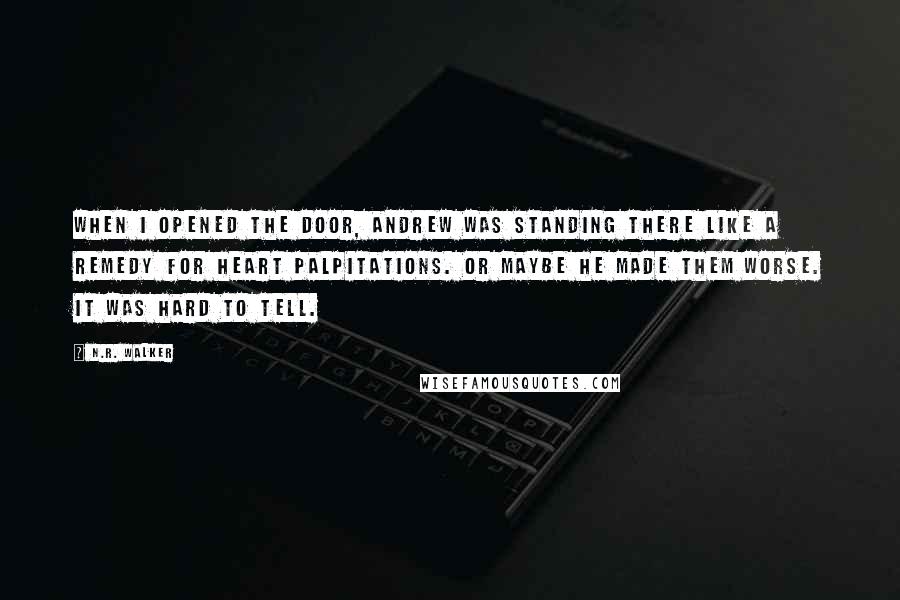 N.R. Walker quotes: When I opened the door, Andrew was standing there like a remedy for heart palpitations. Or maybe he made them worse. It was hard to tell.