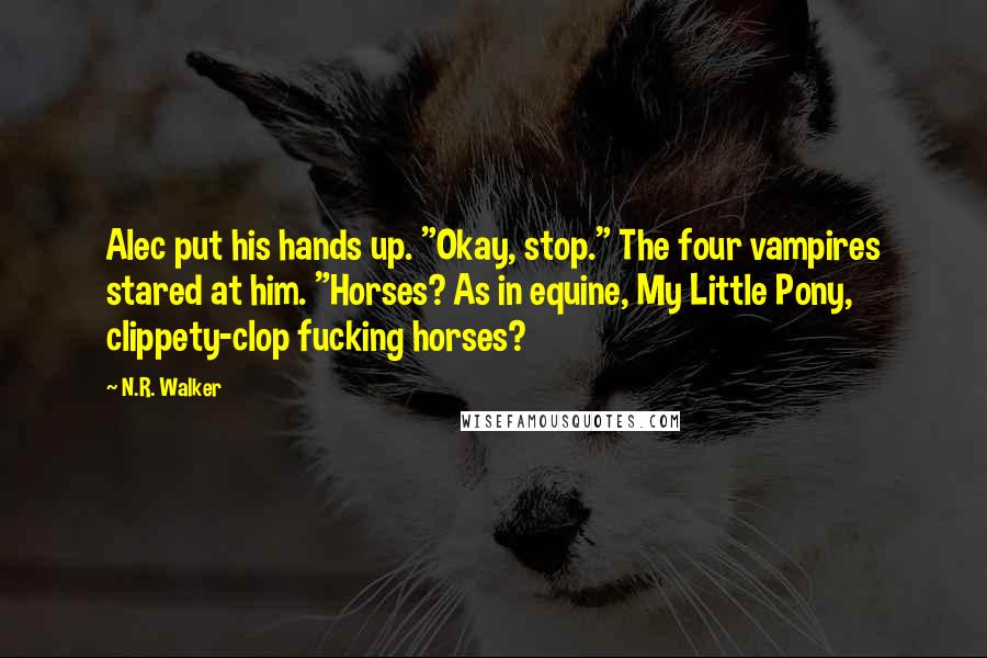 N.R. Walker quotes: Alec put his hands up. "Okay, stop." The four vampires stared at him. "Horses? As in equine, My Little Pony, clippety-clop fucking horses? N.R. Walker quotes: Alec put his hands up. "Okay, stop." The four vampires stared at him. "Horses? As in equine, My Little Pony, clippety-clop fucking horses?