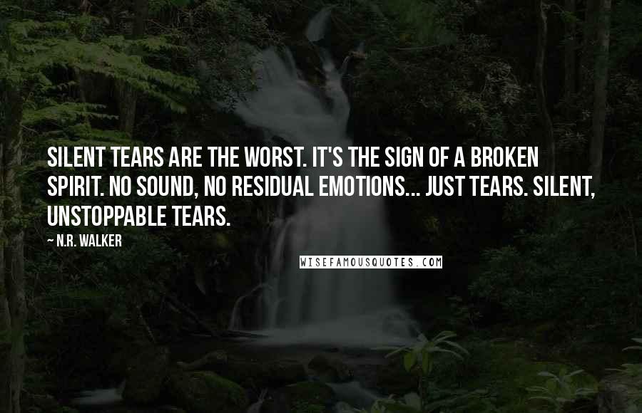 N.R. Walker quotes: Silent tears are the worst. It's the sign of a broken spirit. No sound, no residual emotions... just tears. Silent, unstoppable tears. N.R. Walker quotes: Silent tears are the worst. It's the sign of a broken spirit. No sound, no residual emotions... just tears. Silent, unstoppable tears.