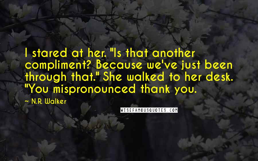 N.R. Walker quotes: I stared at her. "Is that another compliment? Because we've just been through that." She walked to her desk. "You mispronounced thank you.