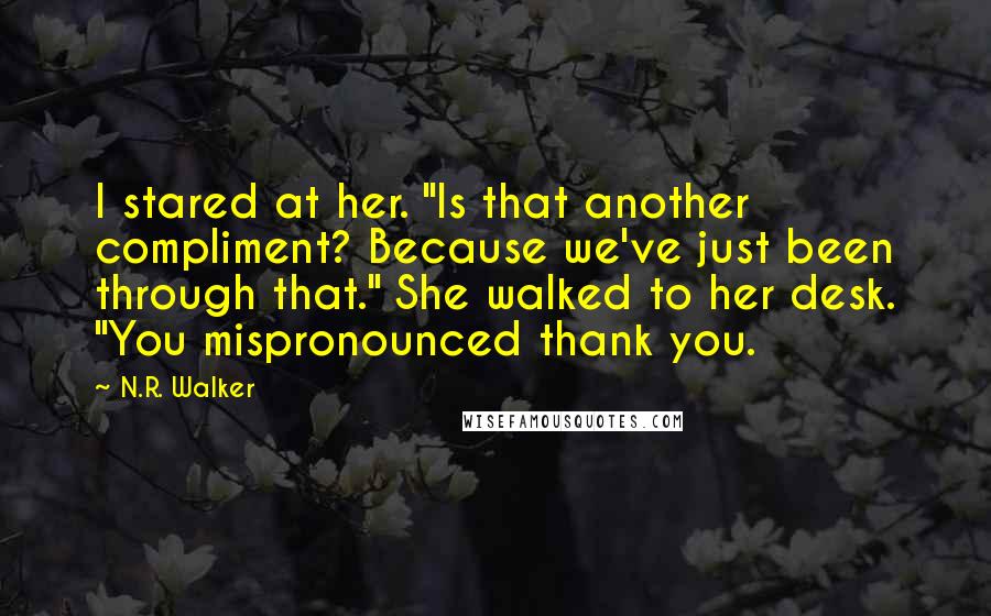 N.R. Walker quotes: I stared at her. "Is that another compliment? Because we've just been through that." She walked to her desk. "You mispronounced thank you. N.R. Walker quotes: I stared at her. "Is that another compliment? Because we've just been through that." She walked to her desk. "You mispronounced thank you.