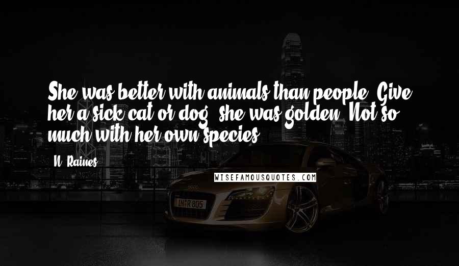 N. Raines quotes: She was better with animals than people. Give her a sick cat or dog, she was golden. Not so much with her own species.
