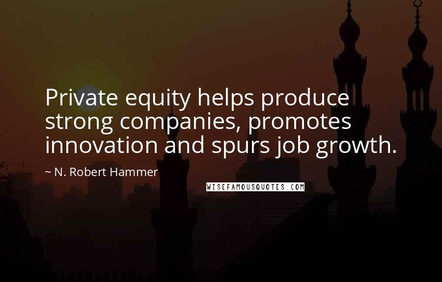 N. Robert Hammer quotes: Private equity helps produce strong companies, promotes innovation and spurs job growth.
