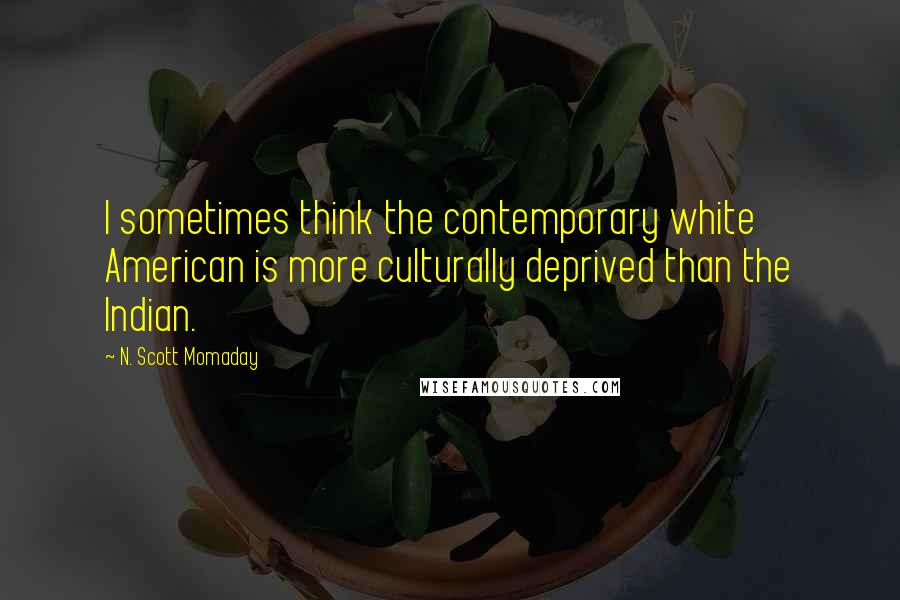 N. Scott Momaday quotes: I sometimes think the contemporary white American is more culturally deprived than the Indian.