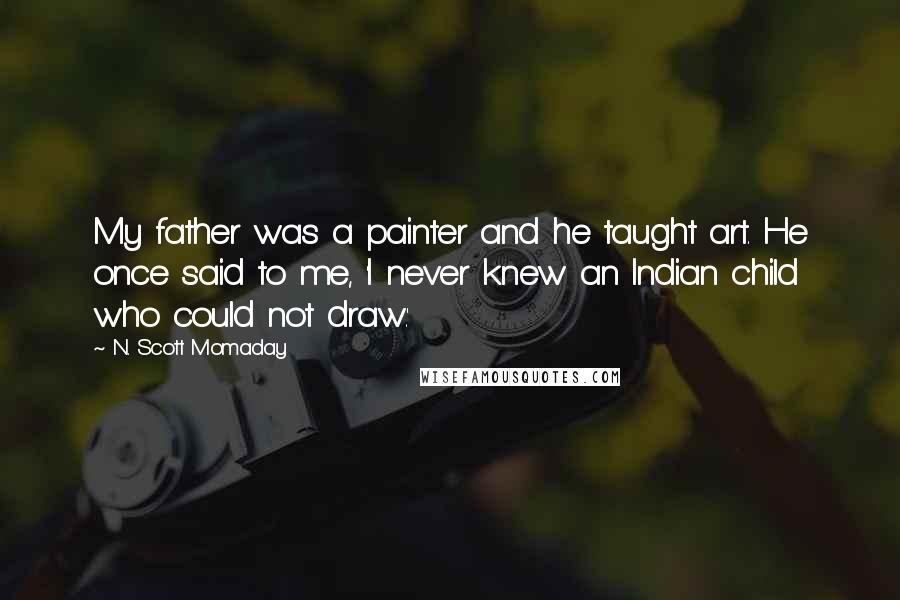 N. Scott Momaday quotes: My father was a painter and he taught art. He once said to me, 'I never knew an Indian child who could not draw.'