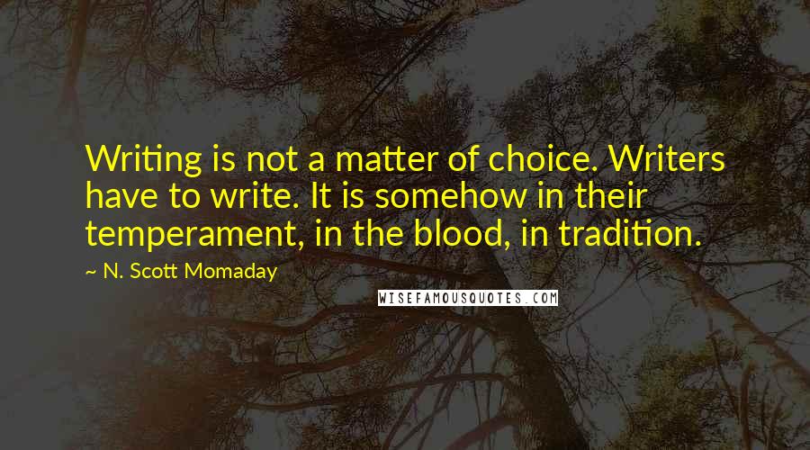 N. Scott Momaday quotes: Writing is not a matter of choice. Writers have to write. It is somehow in their temperament, in the blood, in tradition.