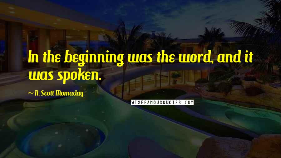 N. Scott Momaday quotes: In the beginning was the word, and it was spoken.