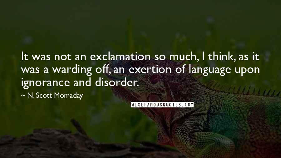 N. Scott Momaday quotes: It was not an exclamation so much, I think, as it was a warding off, an exertion of language upon ignorance and disorder.