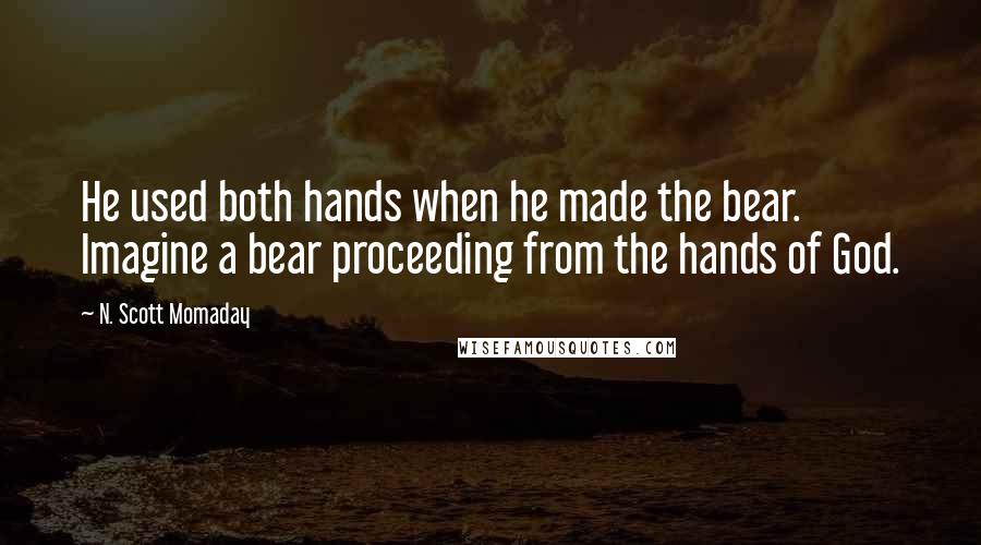 N. Scott Momaday quotes: He used both hands when he made the bear. Imagine a bear proceeding from the hands of God.