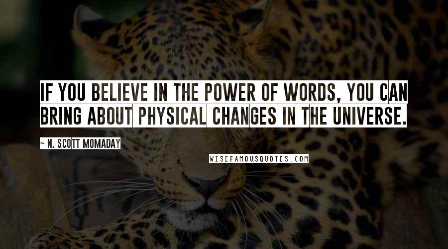 N. Scott Momaday quotes: If you believe in the power of words, you can bring about physical changes in the universe.