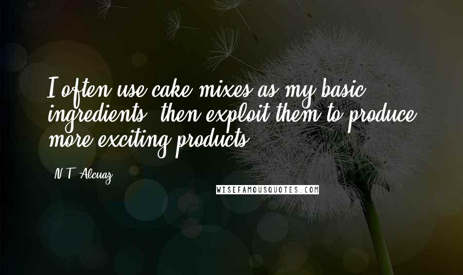 N.T. Alcuaz quotes: I often use cake mixes as my basic ingredients, then exploit them to produce more exciting products. N.T. Alcuaz quotes: I often use cake mixes as my basic ingredients, then exploit them to produce more exciting products.