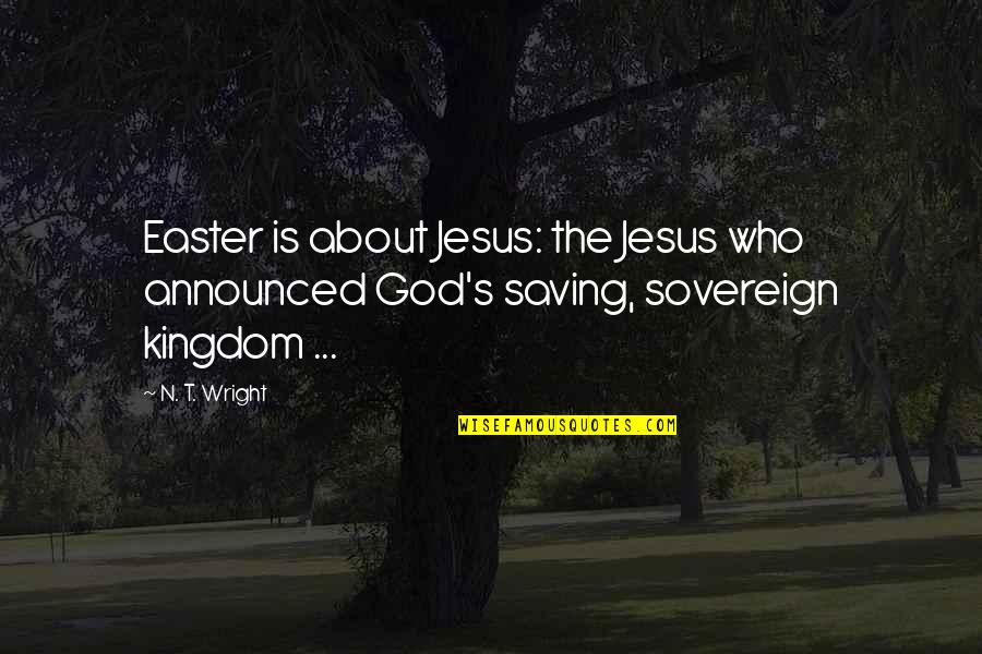 N.t. Quotes By N. T. Wright: Easter is about Jesus: the Jesus who announced