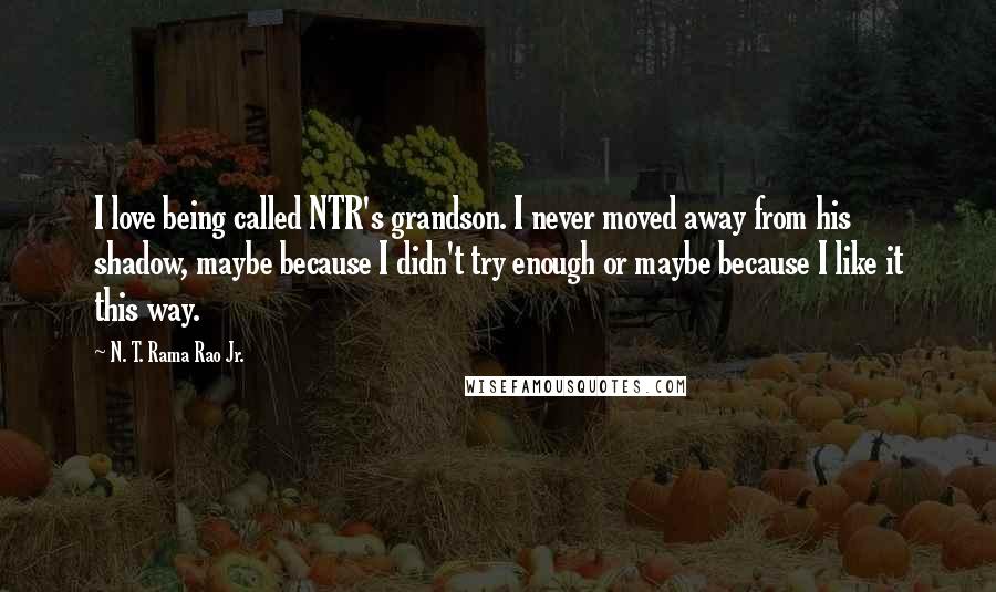 N. T. Rama Rao Jr. quotes: I love being called NTR's grandson. I never moved away from his shadow, maybe because I didn't try enough or maybe because I like it this way.