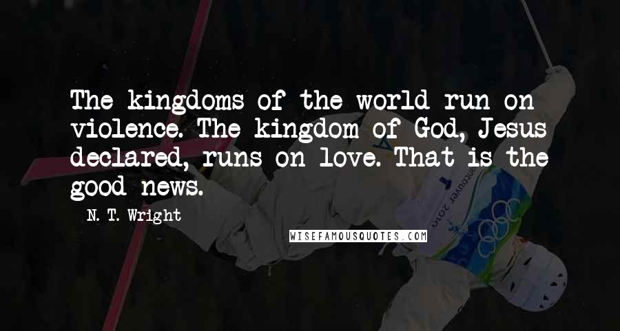 N. T. Wright quotes: The kingdoms of the world run on violence. The kingdom of God, Jesus declared, runs on love. That is the good news.