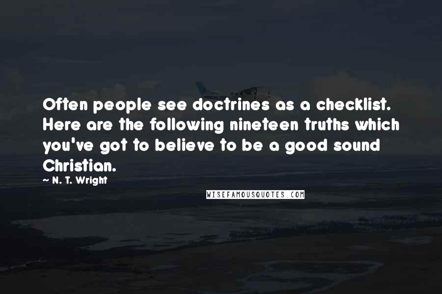 N. T. Wright quotes: Often people see doctrines as a checklist. Here are the following nineteen truths which you've got to believe to be a good sound Christian.