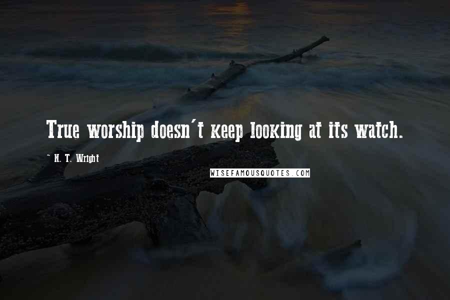 N. T. Wright quotes: True worship doesn't keep looking at its watch.