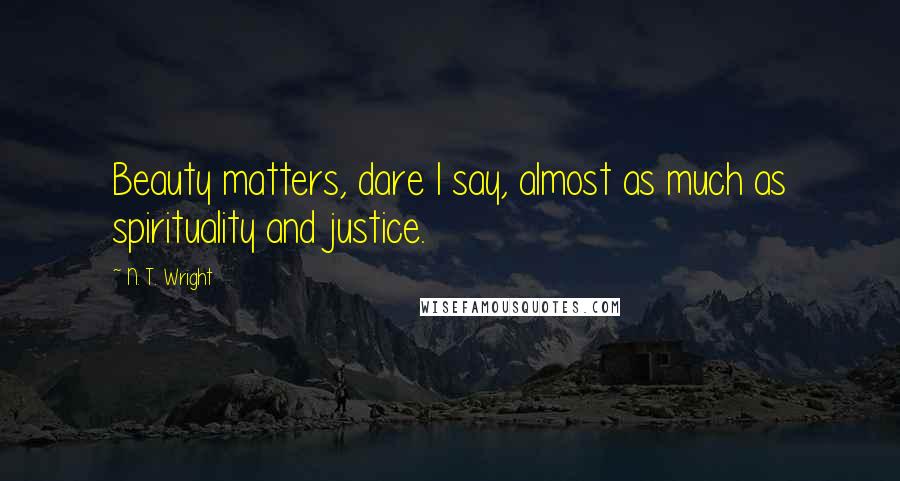 N. T. Wright quotes: Beauty matters, dare I say, almost as much as spirituality and justice.