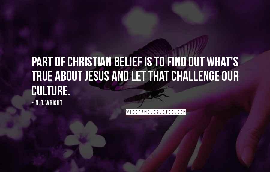 N. T. Wright quotes: Part of Christian belief is to find out what's true about Jesus and let that challenge our culture.