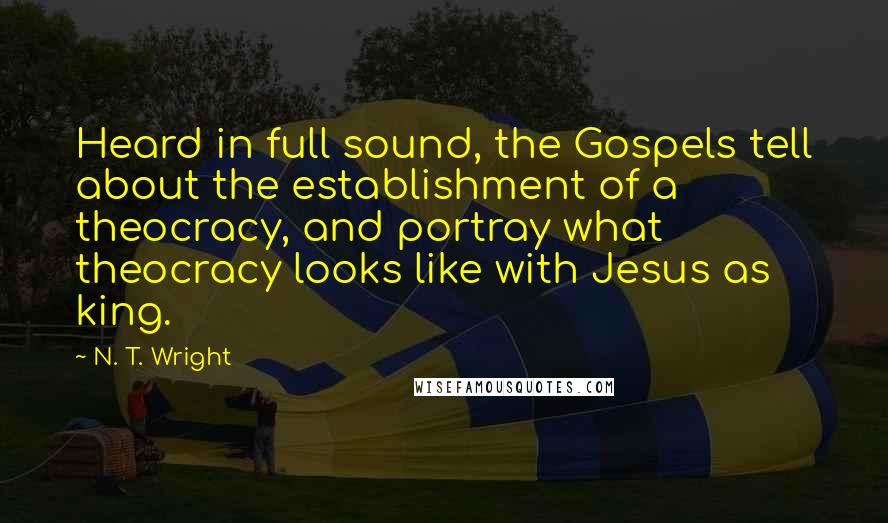 N. T. Wright quotes: Heard in full sound, the Gospels tell about the establishment of a theocracy, and portray what theocracy looks like with Jesus as king.