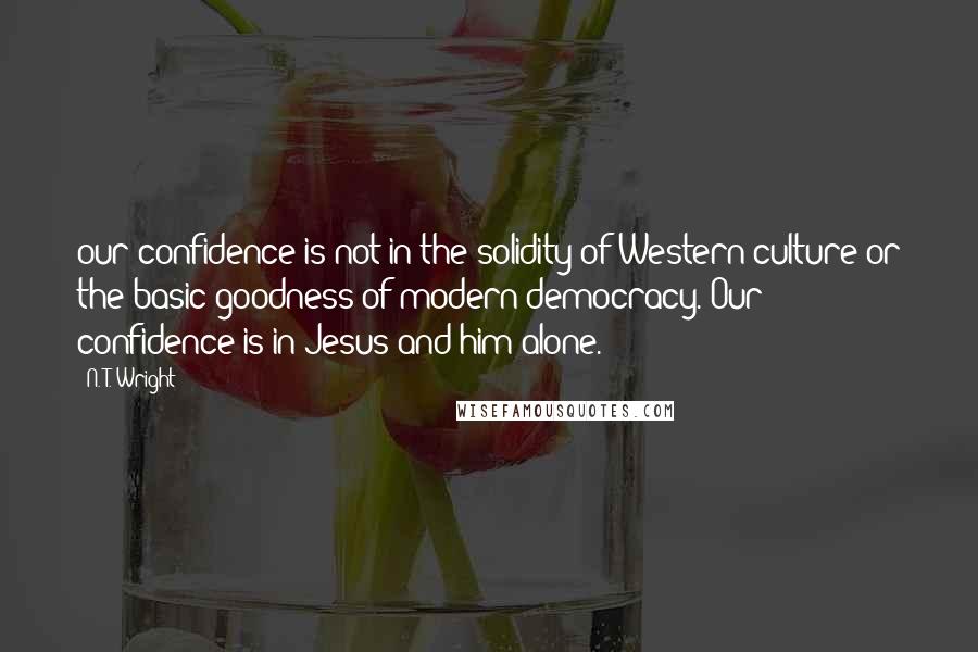 N. T. Wright quotes: our confidence is not in the solidity of Western culture or the basic goodness of modern democracy. Our confidence is in Jesus and him alone.