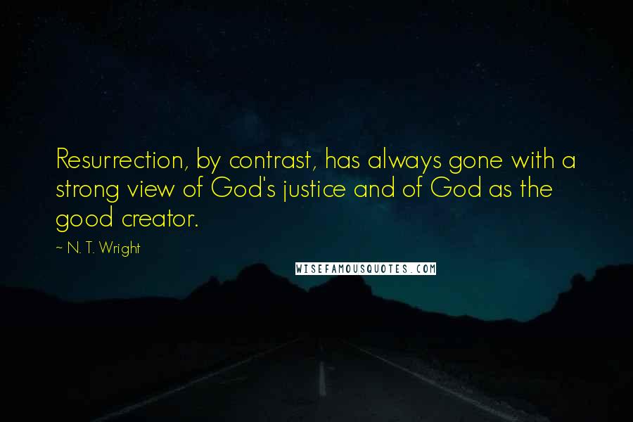 N. T. Wright quotes: Resurrection, by contrast, has always gone with a strong view of God's justice and of God as the good creator.