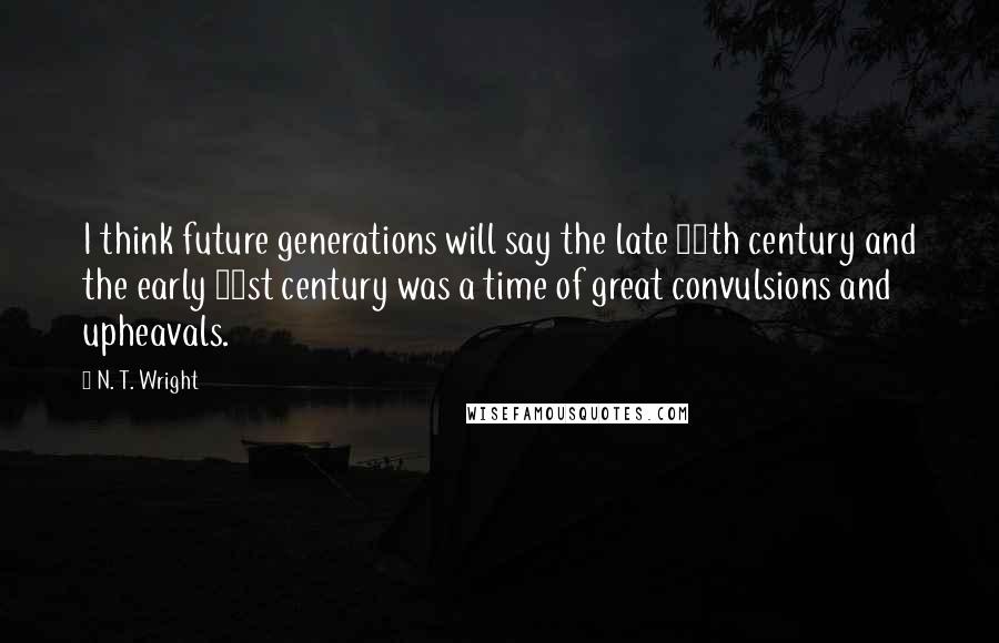 N. T. Wright quotes: I think future generations will say the late 20th century and the early 21st century was a time of great convulsions and upheavals.