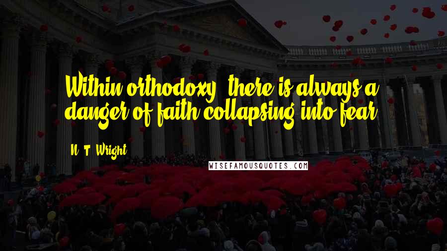 N. T. Wright quotes: Within orthodoxy, there is always a danger of faith collapsing into fear.