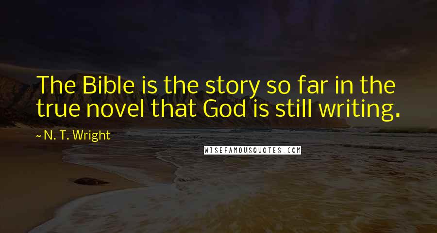 N. T. Wright quotes: The Bible is the story so far in the true novel that God is still writing.