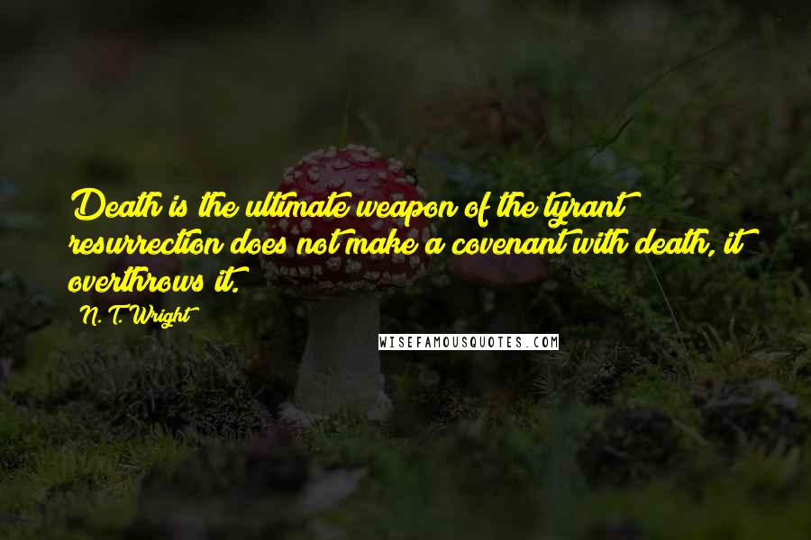 N. T. Wright quotes: Death is the ultimate weapon of the tyrant; resurrection does not make a covenant with death, it overthrows it.