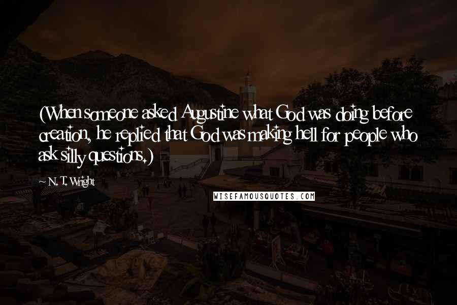 N. T. Wright quotes: (When someone asked Augustine what God was doing before creation, he replied that God was making hell for people who ask silly questions.)