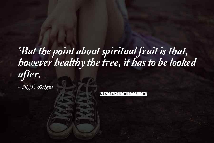 N. T. Wright quotes: But the point about spiritual fruit is that, however healthy the tree, it has to be looked after.