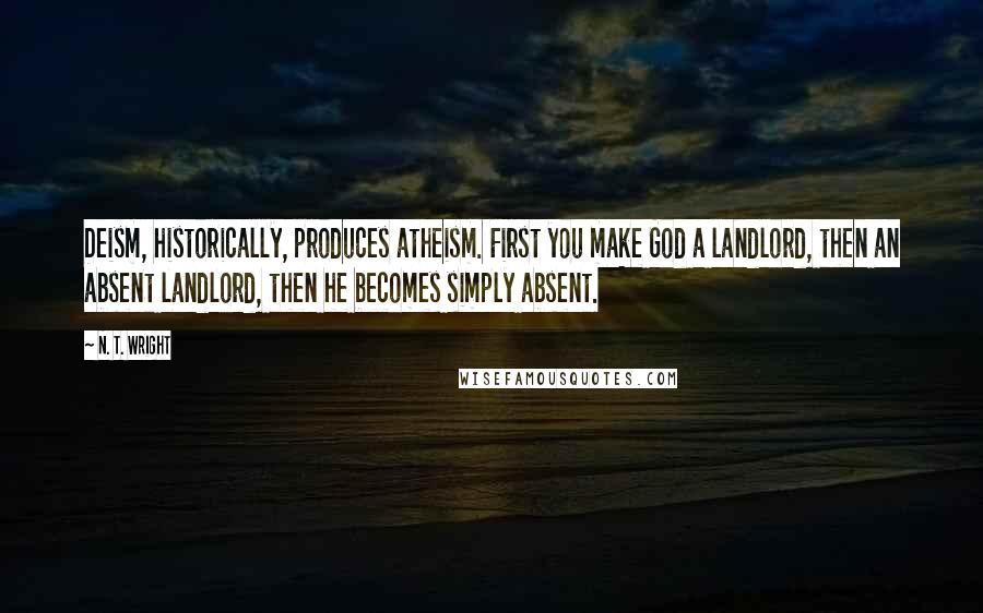 N. T. Wright quotes: Deism, historically, produces atheism. First you make God a landlord, then an absent landlord, then he becomes simply absent.
