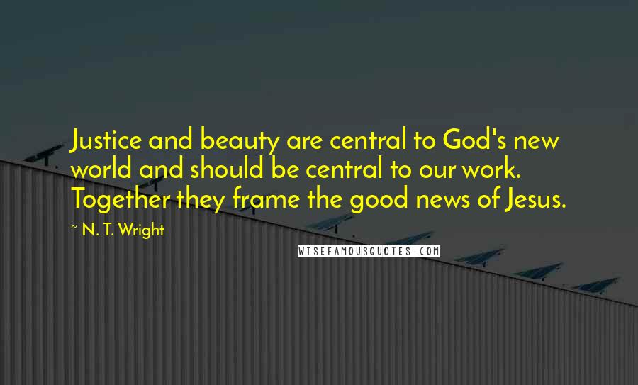 N. T. Wright quotes: Justice and beauty are central to God's new world and should be central to our work. Together they frame the good news of Jesus.