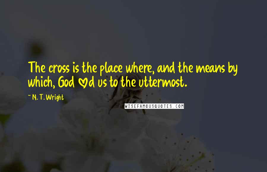 N. T. Wright quotes: The cross is the place where, and the means by which, God loved us to the uttermost.