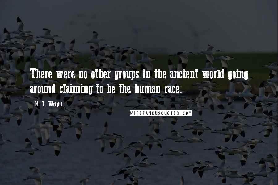 N. T. Wright quotes: There were no other groups in the ancient world going around claiming to be the human race.