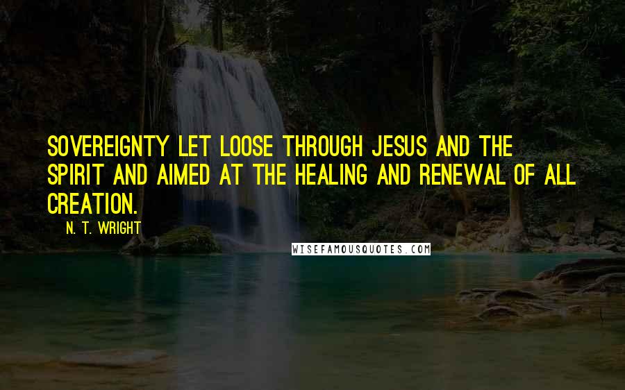 N. T. Wright quotes: sovereignty let loose through Jesus and the Spirit and aimed at the healing and renewal of all creation.