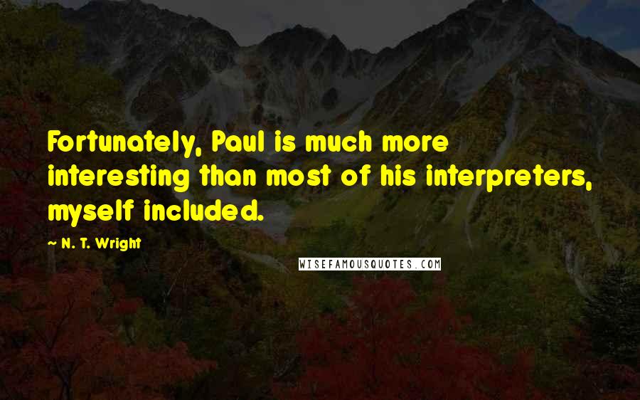N. T. Wright quotes: Fortunately, Paul is much more interesting than most of his interpreters, myself included.