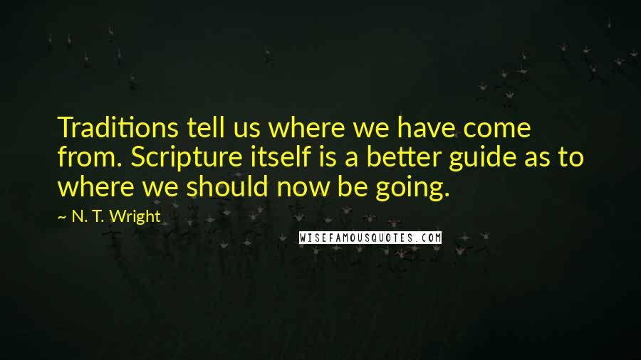 N. T. Wright quotes: Traditions tell us where we have come from. Scripture itself is a better guide as to where we should now be going.