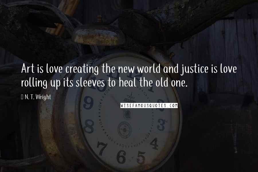 N. T. Wright quotes: Art is love creating the new world and justice is love rolling up its sleeves to heal the old one.
