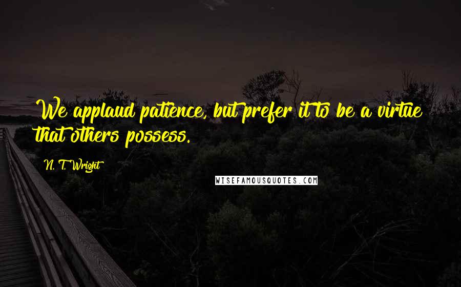 N. T. Wright quotes: We applaud patience, but prefer it to be a virtue that others possess.