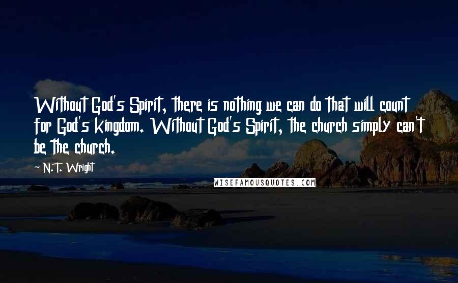 N. T. Wright quotes: Without God's Spirit, there is nothing we can do that will count for God's kingdom. Without God's Spirit, the church simply can't be the church.