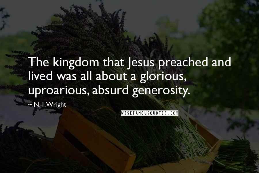 N. T. Wright quotes: The kingdom that Jesus preached and lived was all about a glorious, uproarious, absurd generosity.