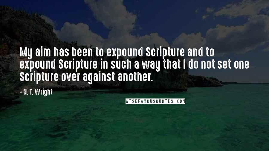 N. T. Wright quotes: My aim has been to expound Scripture and to expound Scripture in such a way that I do not set one Scripture over against another.