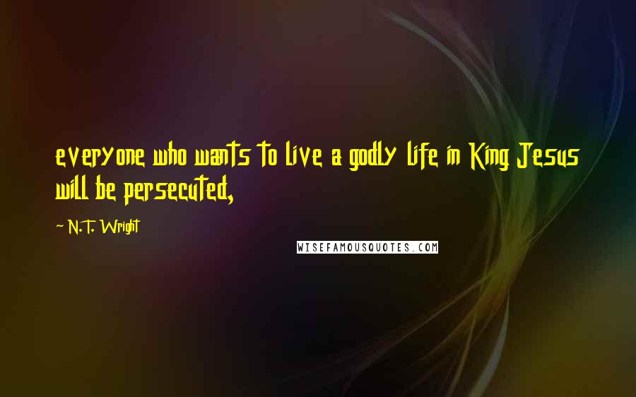 N. T. Wright quotes: everyone who wants to live a godly life in King Jesus will be persecuted,